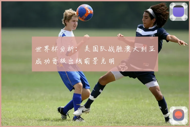 世界杯分析：美国队战胜澳大利亚成功晋级出线前景光明