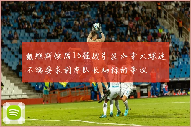 戴维斯缺席16强战引发加拿大球迷不满要求剥夺队长袖标的争议