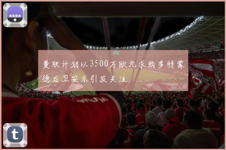 曼联计划以3500万欧元求购多特蒙德后卫安东引发关注