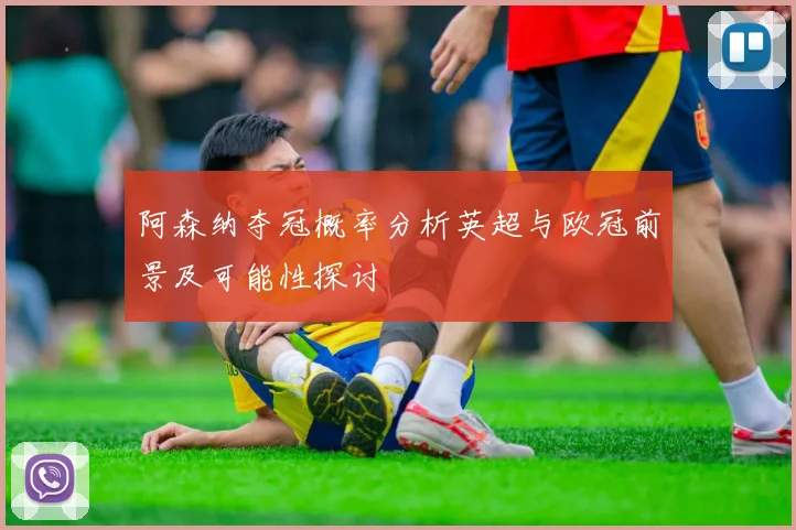 阿森纳夺冠概率分析英超与欧冠前景及可能性探讨