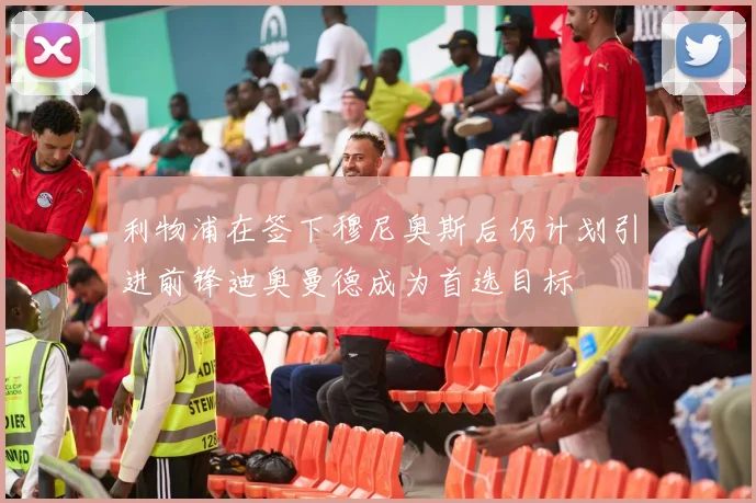 利物浦在签下穆尼奥斯后仍计划引进前锋迪奥曼德成为首选目标