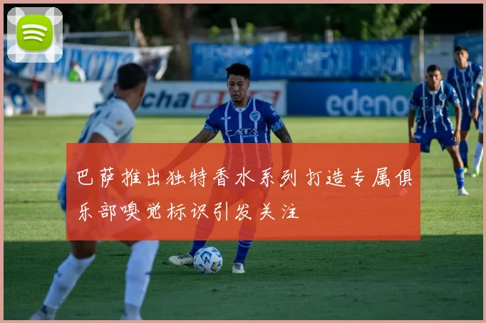 巴萨推出独特香水系列打造专属俱乐部嗅觉标识引发关注