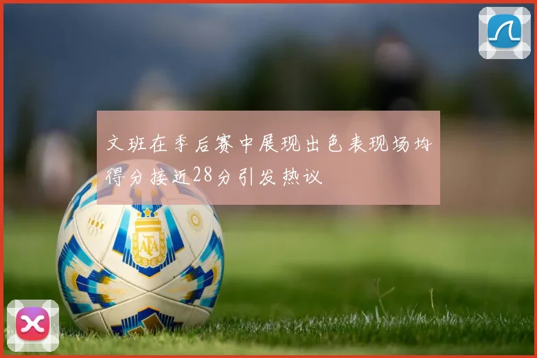 文班在季后赛中展现出色表现场均得分接近28分引发热议