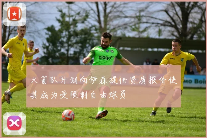 火箭队计划向伊森提供资质报价使其成为受限制自由球员