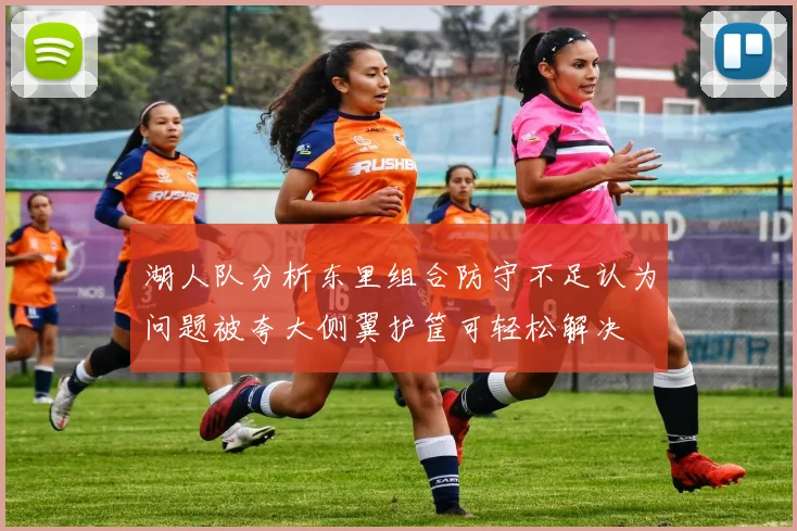 湖人队分析东里组合防守不足认为问题被夸大侧翼护筐可轻松解决