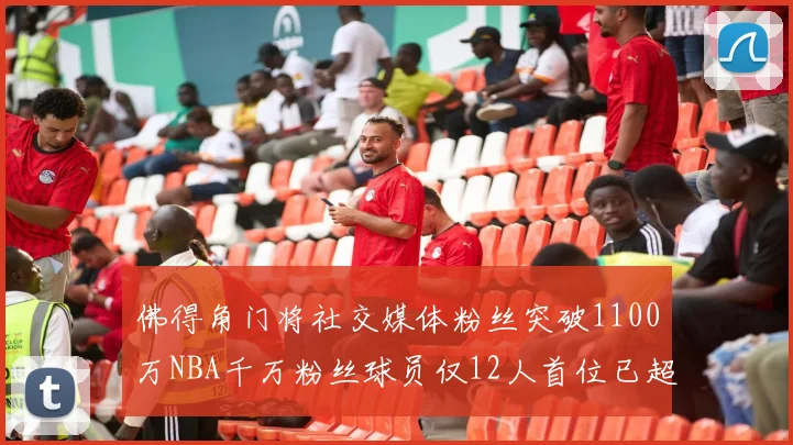 佛得角门将社交媒体粉丝突破1100万NBA千万粉丝球员仅12人首位已超亿