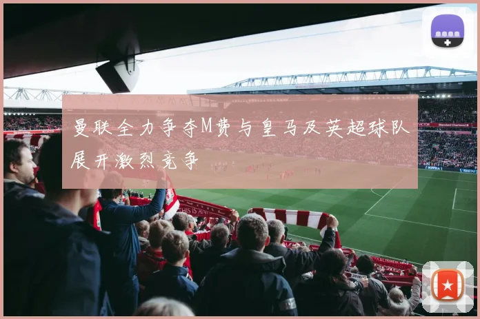 曼联全力争夺M费与皇马及英超球队展开激烈竞争