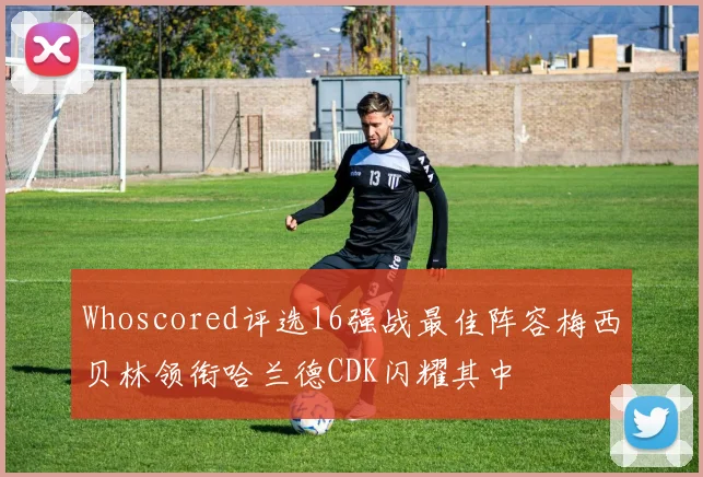 Whoscored评选16强战最佳阵容梅西贝林领衔哈兰德CDK闪耀其中