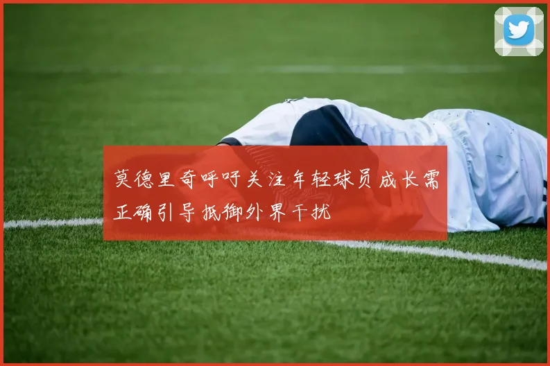莫德里奇呼吁关注年轻球员成长需正确引导抵御外界干扰