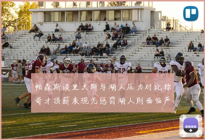 帕森斯谈里夫斯与湖人压力对比称奇才顶薪表现无惩罚湖人则面临严格审视