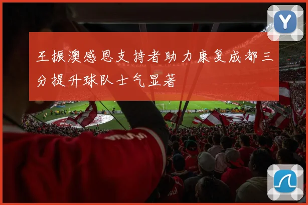 王振澳感恩支持者助力康复成都三分提升球队士气显著