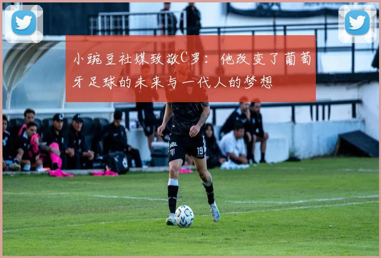 小豌豆社媒致敬C罗：他改变了葡萄牙足球的未来与一代人的梦想
